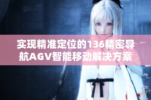 实现精准定位的136精密导航AGV智能移动解决方案