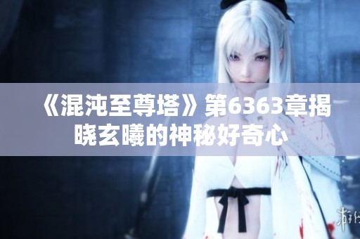 《混沌至尊塔》第6363章揭晓玄曦的神秘好奇心