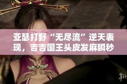 亚瑟打野“无尽流”逆天表现，吉吉国王头皮发麻瞬秒脆皮对手