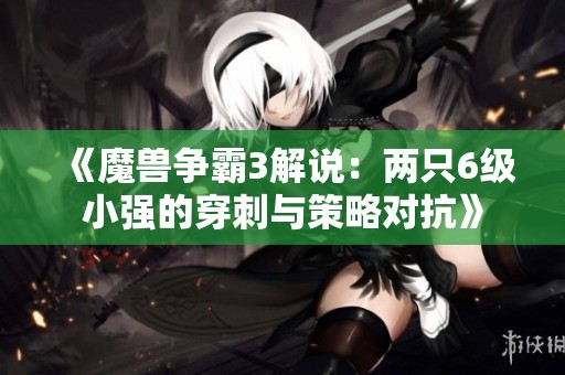 《魔兽争霸3解说：两只6级小强的穿刺与策略对抗》