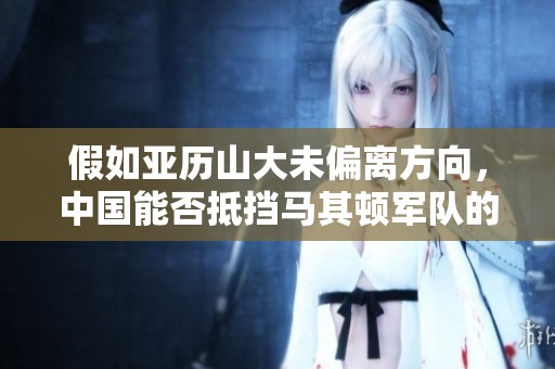 假如亚历山大未偏离方向，中国能否抵挡马其顿军队的进攻