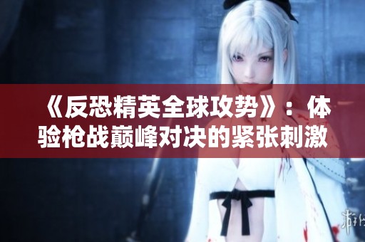 《反恐精英全球攻势》：体验枪战巅峰对决的紧张刺激