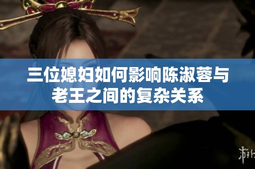 三位媳妇如何影响陈淑蓉与老王之间的复杂关系