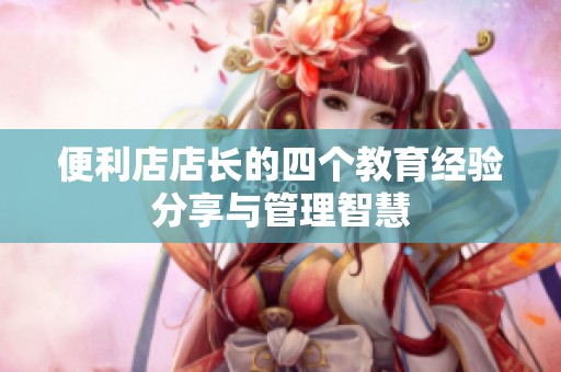 便利店店长的四个教育经验分享与管理智慧