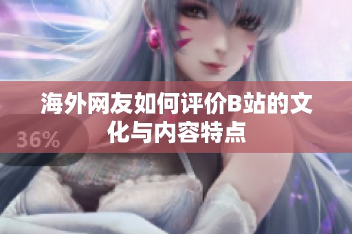 海外网友如何评价B站的文化与内容特点