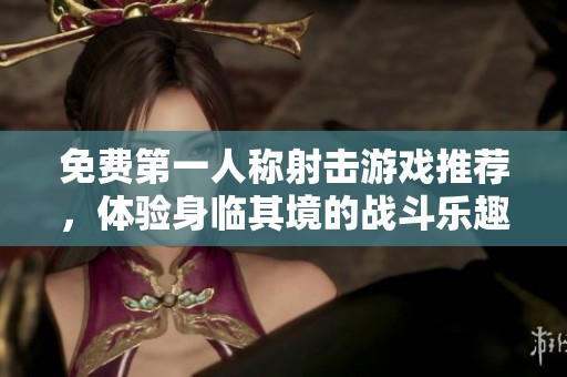 免费第一人称射击游戏推荐，体验身临其境的战斗乐趣