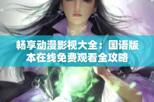 畅享动漫影视大全：国语版本在线免费观看全攻略