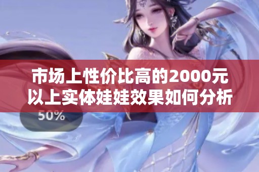 市场上性价比高的2000元以上实体娃娃效果如何分析