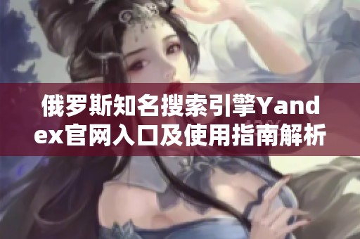 俄罗斯知名搜索引擎Yandex官网入口及使用指南解析