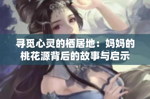 寻觅心灵的栖居地：妈妈的桃花源背后的故事与启示