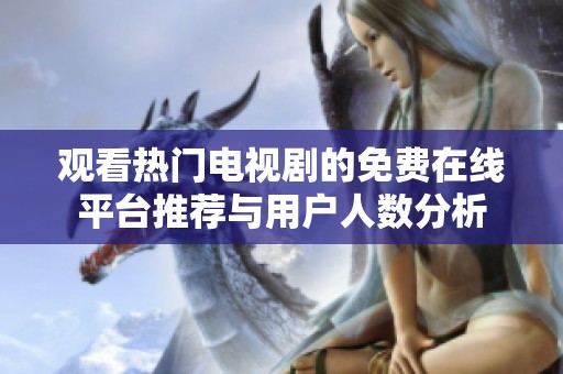 观看热门电视剧的免费在线平台推荐与用户人数分析