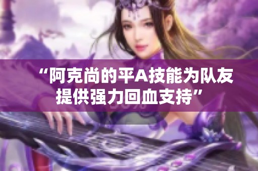 “阿克尚的平A技能为队友提供强力回血支持”