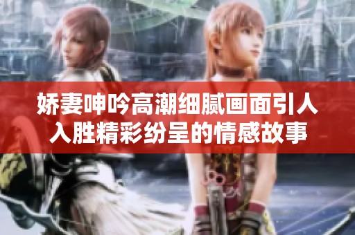 娇妻呻吟高潮细腻画面引人入胜精彩纷呈的情感故事