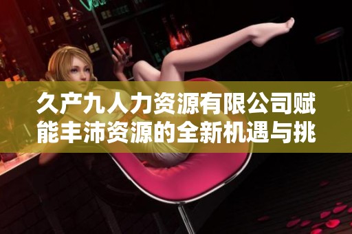 久产九人力资源有限公司赋能丰沛资源的全新机遇与挑战