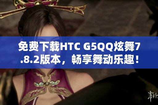 免费下载HTC G5QQ炫舞7.8.2版本，畅享舞动乐趣！