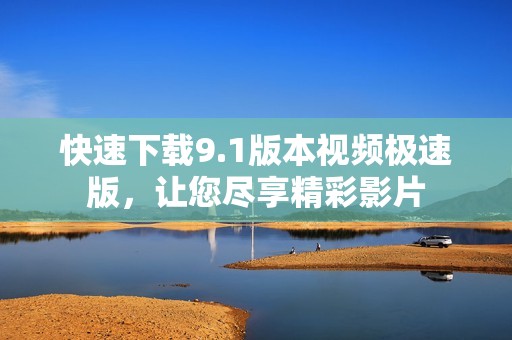 快速下载9.1版本视频极速版，让您尽享精彩影片