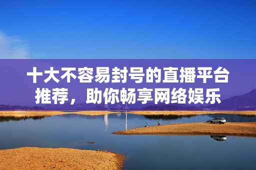 十大不容易封号的直播平台推荐，助你畅享网络娱乐