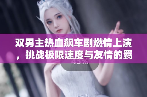 双男主热血飙车剧燃情上演，挑战极限速度与友情的羁绊
