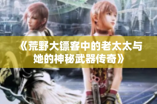 《荒野大镖客中的老太太与她的神秘武器传奇》