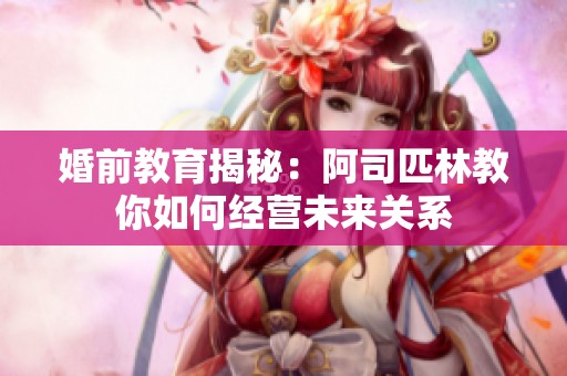 婚前教育揭秘：阿司匹林教你如何经营未来关系