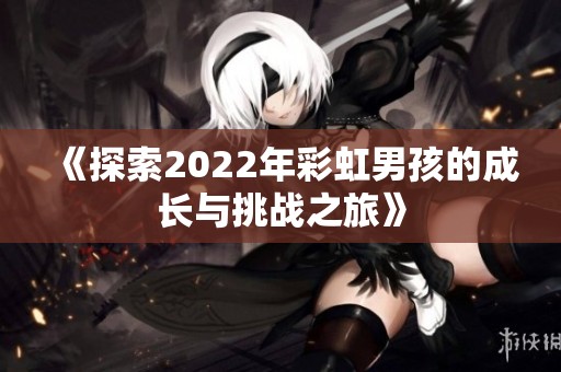 《探索2022年彩虹男孩的成长与挑战之旅》