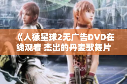 《人猿星球2无广告DVD在线观看 杰出的丹麦歌舞片推荐》