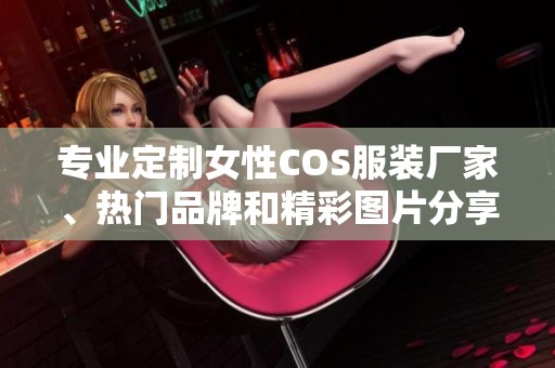 专业定制女性COS服装厂家、热门品牌和精彩图片分享