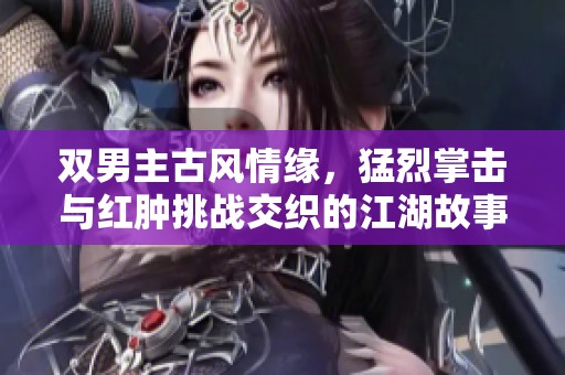 双男主古风情缘，猛烈掌击与红肿挑战交织的江湖故事