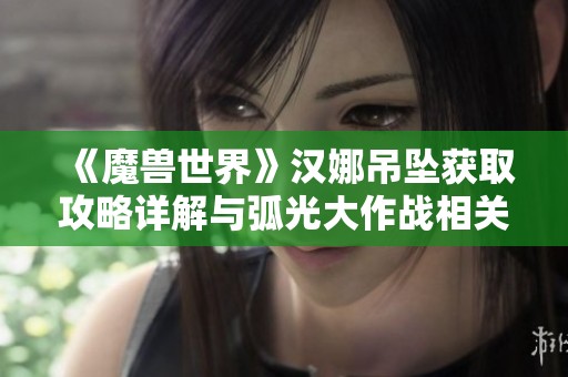 《魔兽世界》汉娜吊坠获取攻略详解与弧光大作战相关信息