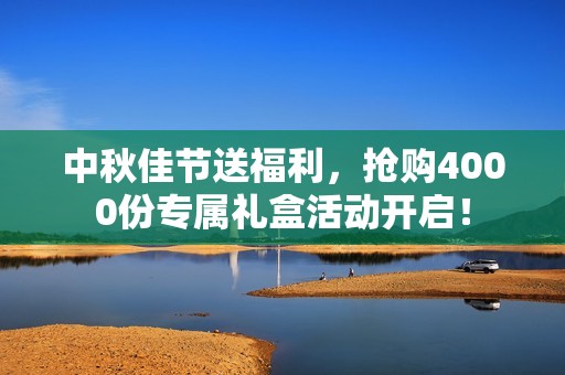 中秋佳节送福利，抢购4000份专属礼盒活动开启！