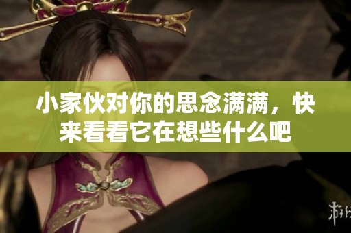 小家伙对你的思念满满，快来看看它在想些什么吧