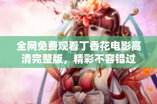 全网免费观看丁香花电影高清完整版，精彩不容错过