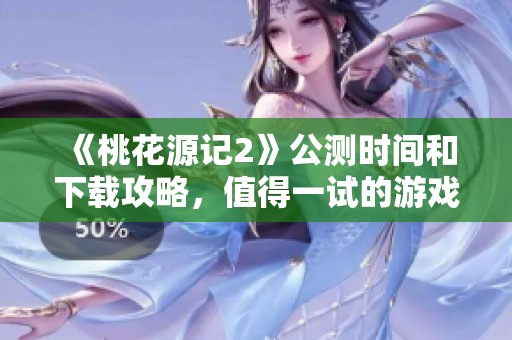 《桃花源记2》公测时间和下载攻略，值得一试的游戏体验！