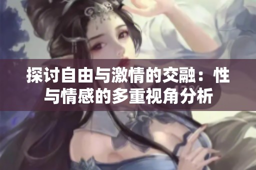 探讨自由与激情的交融：性与情感的多重视角分析