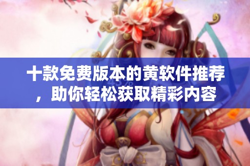 十款免费版本的黄软件推荐，助你轻松获取精彩内容