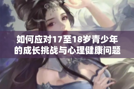 如何应对17至18岁青少年的成长挑战与心理健康问题