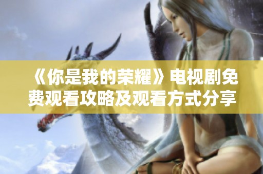 《你是我的荣耀》电视剧免费观看攻略及观看方式分享