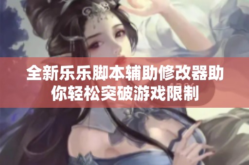 全新乐乐脚本辅助修改器助你轻松突破游戏限制