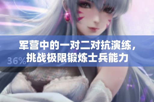 军营中的一对二对抗演练，挑战极限锻炼士兵能力