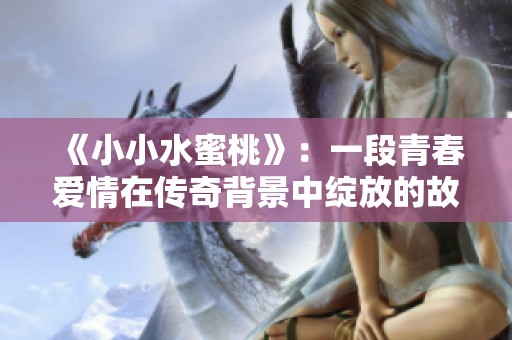 《小小水蜜桃》：一段青春爱情在传奇背景中绽放的故事