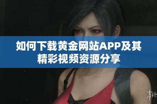 如何下载黄金网站APP及其精彩视频资源分享