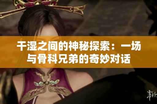 干湿之间的神秘探索：一场与骨科兄弟的奇妙对话
