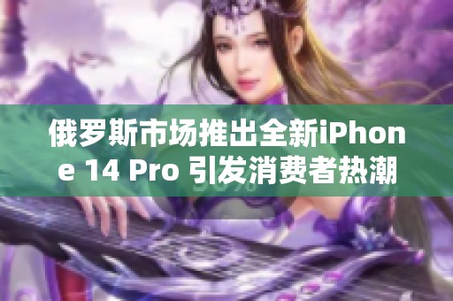 俄罗斯市场推出全新iPhone 14 Pro 引发消费者热潮
