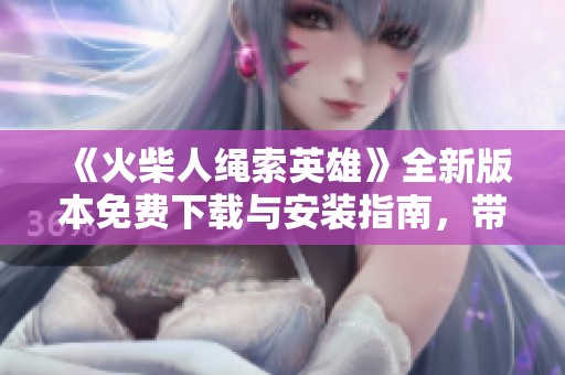 《火柴人绳索英雄》全新版本免费下载与安装指南，带你体验刺激冒险