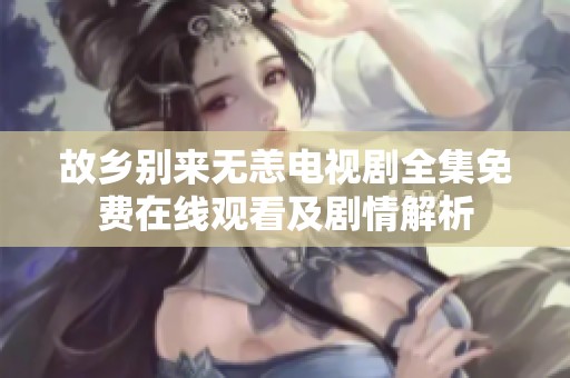 故乡别来无恙电视剧全集免费在线观看及剧情解析
