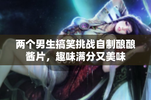 两个男生搞笑挑战自制酿酿酱片，趣味满分又美味