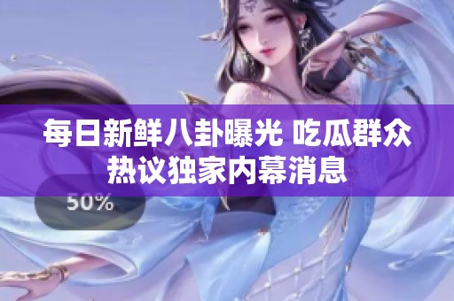 每日新鲜八卦曝光 吃瓜群众热议独家内幕消息