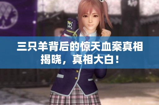 三只羊背后的惊天血案真相揭晓，真相大白！