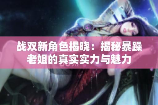 战双新角色揭晓：揭秘暴躁老姐的真实实力与魅力