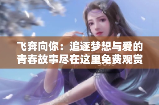 飞奔向你：追逐梦想与爱的青春故事尽在这里免费观赏